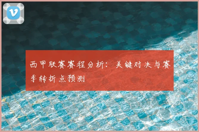 西甲联赛赛程分析:关键对决与赛季转折点预测