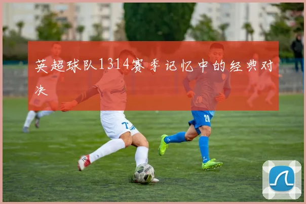 英超球队1314赛季记忆中的经典对决