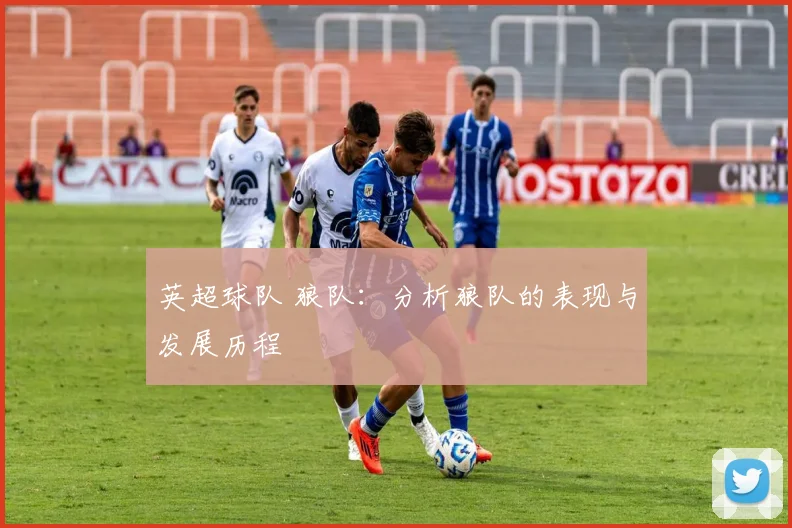 英超球队 狼队：分析狼队的表现与发展历程