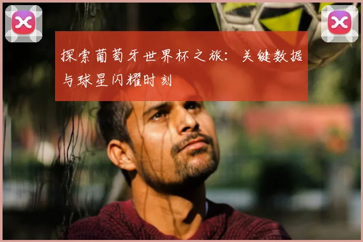 探索葡萄牙世界杯之旅:关键数据与球星闪耀时刻