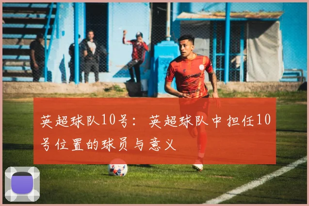 英超球队10号:英超球队中担任10号位置的球员与意义
