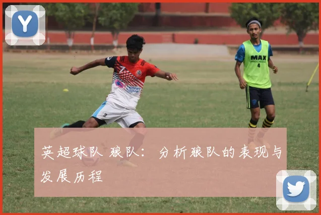 英超球队 狼队：分析狼队的表现与发展历程